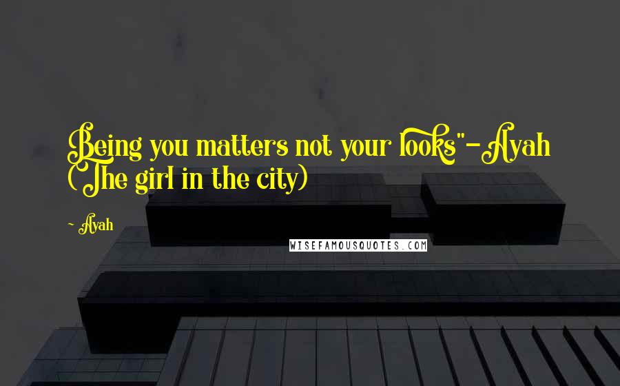 Ayah Quotes: Being you matters not your looks"-Ayah (The girl in the city)