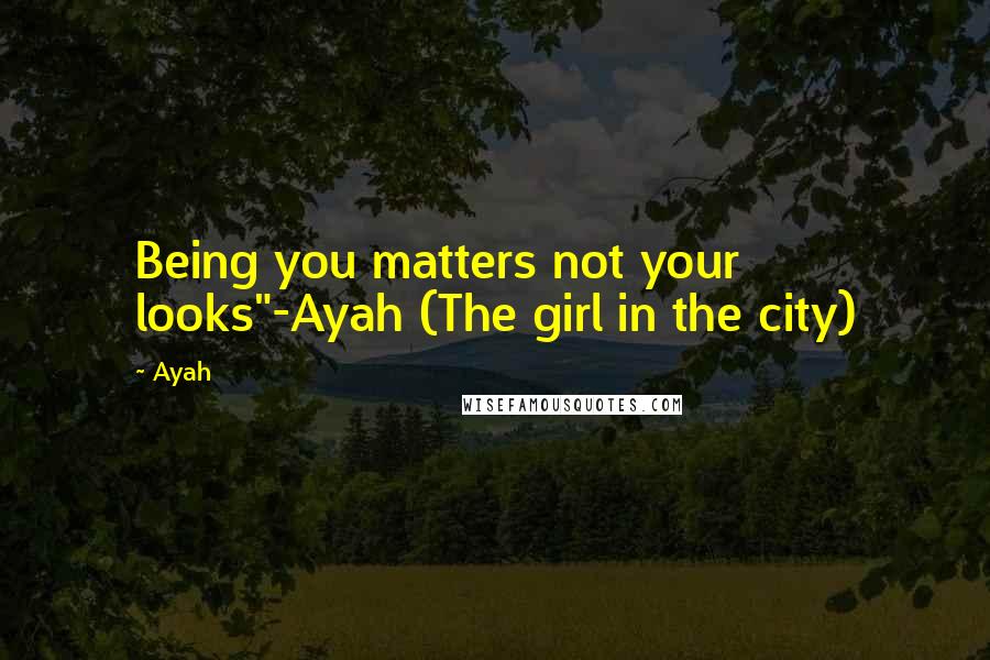 Ayah Quotes: Being you matters not your looks"-Ayah (The girl in the city)