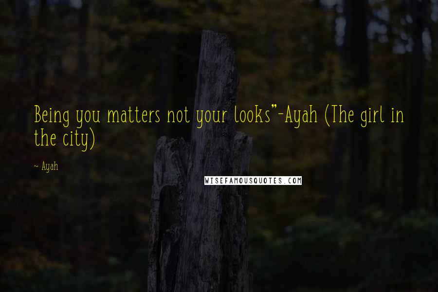 Ayah Quotes: Being you matters not your looks"-Ayah (The girl in the city)