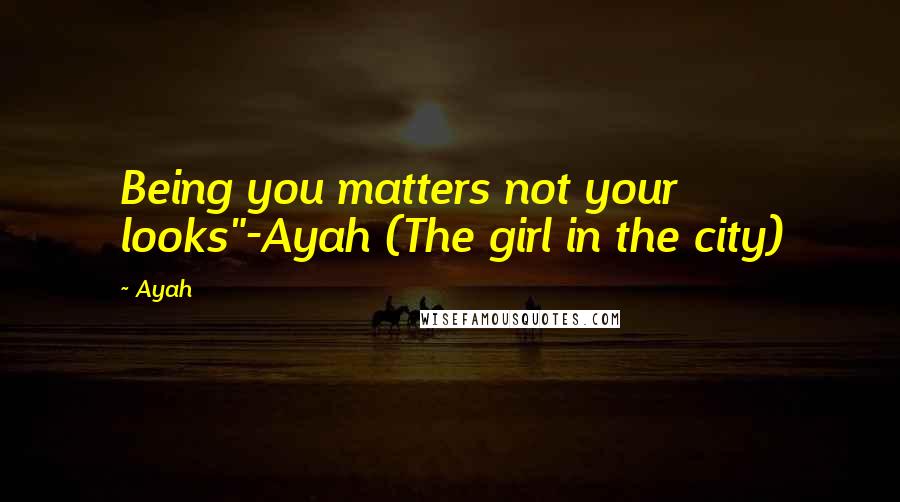 Ayah Quotes: Being you matters not your looks"-Ayah (The girl in the city)