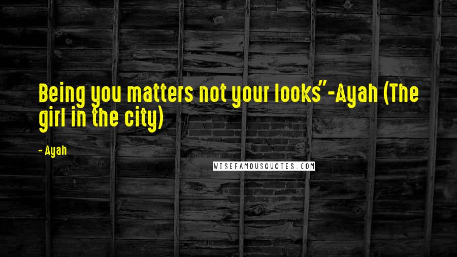 Ayah Quotes: Being you matters not your looks"-Ayah (The girl in the city)