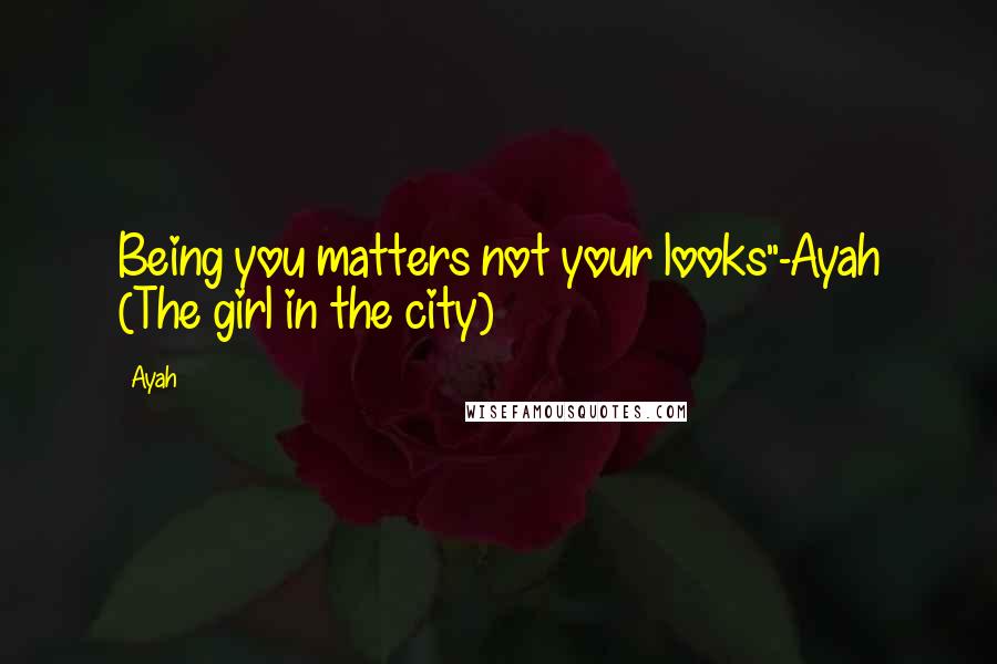 Ayah Quotes: Being you matters not your looks"-Ayah (The girl in the city)