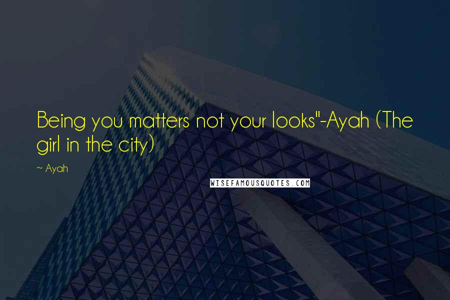 Ayah Quotes: Being you matters not your looks"-Ayah (The girl in the city)