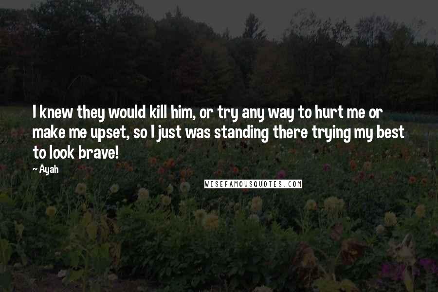 Ayah Quotes: I knew they would kill him, or try any way to hurt me or make me upset, so I just was standing there trying my best to look brave!