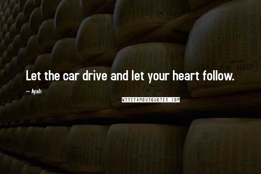 Ayah Quotes: Let the car drive and let your heart follow.