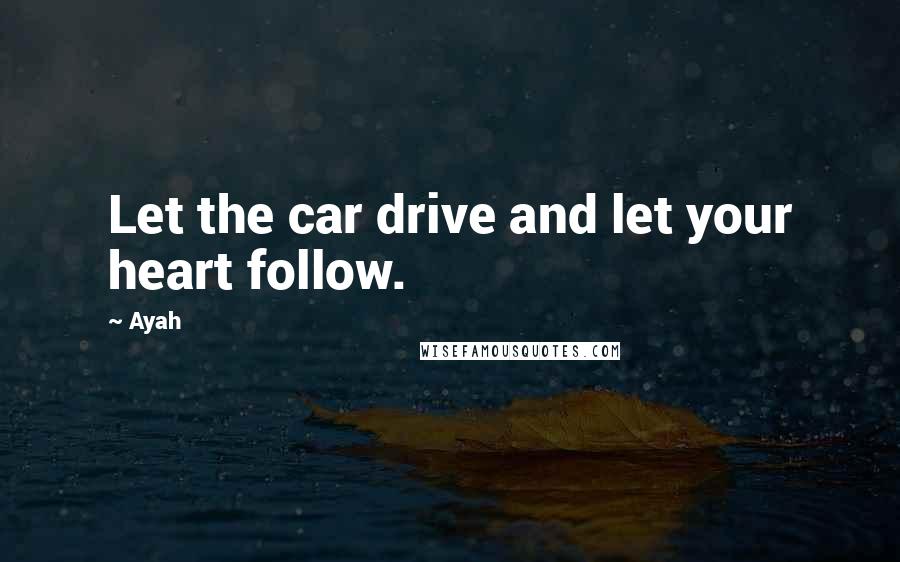 Ayah Quotes: Let the car drive and let your heart follow.