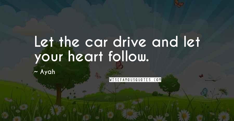 Ayah Quotes: Let the car drive and let your heart follow.