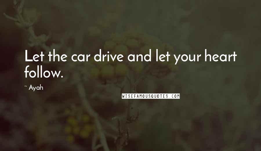 Ayah Quotes: Let the car drive and let your heart follow.