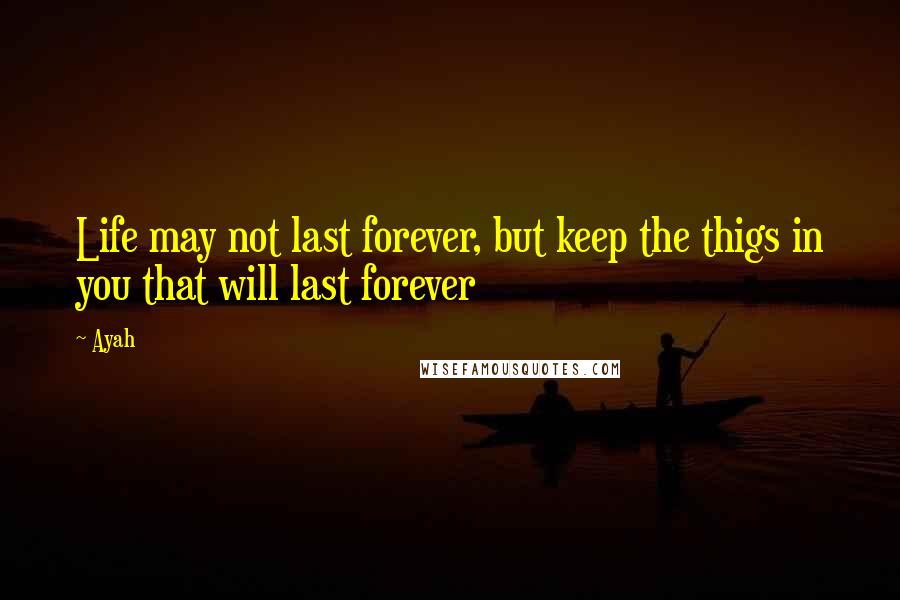 Ayah Quotes: Life may not last forever, but keep the thigs in you that will last forever