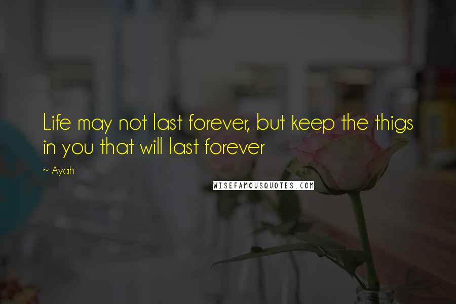 Ayah Quotes: Life may not last forever, but keep the thigs in you that will last forever