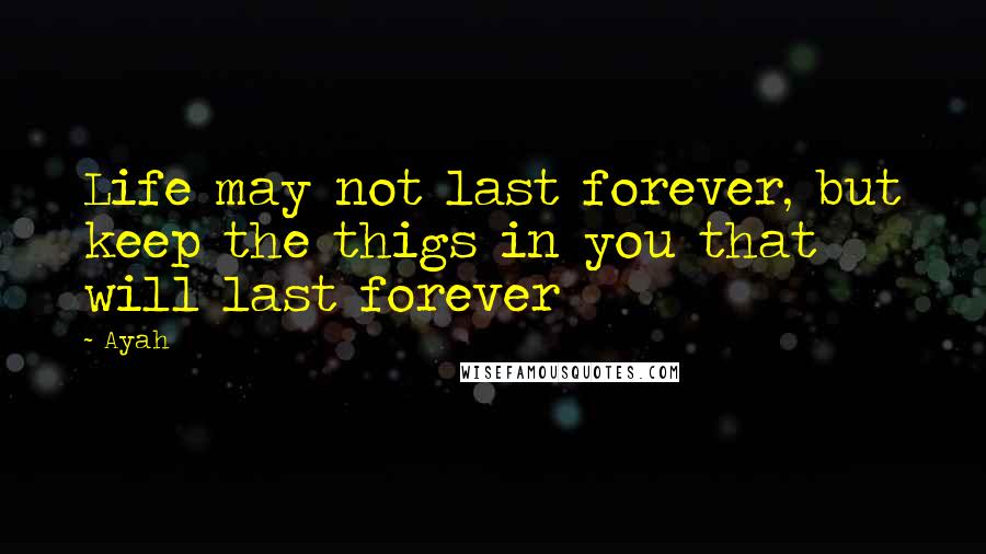 Ayah Quotes: Life may not last forever, but keep the thigs in you that will last forever