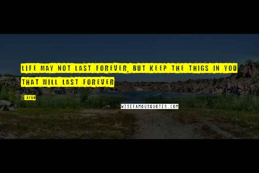 Ayah Quotes: Life may not last forever, but keep the thigs in you that will last forever