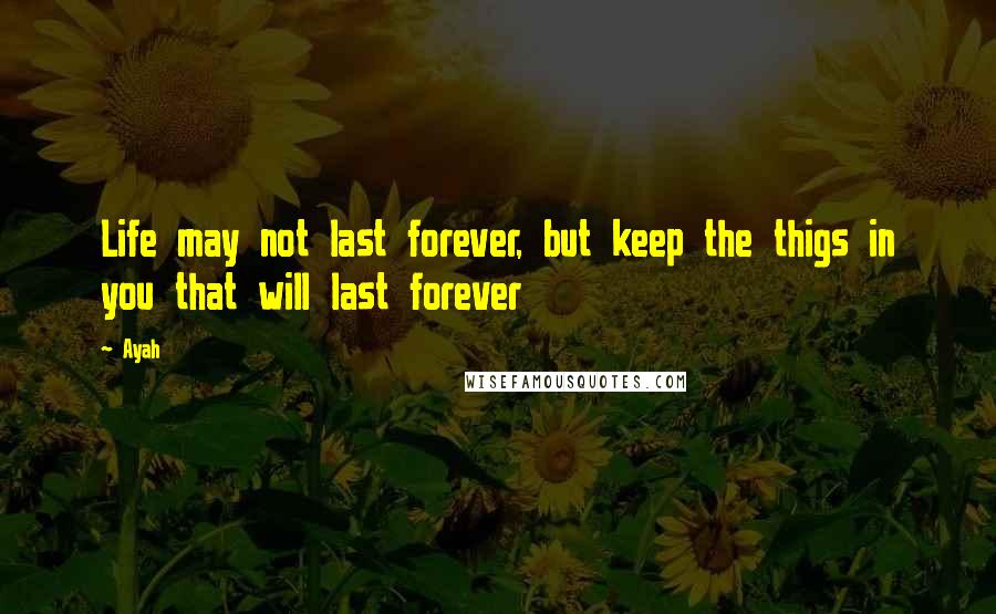 Ayah Quotes: Life may not last forever, but keep the thigs in you that will last forever