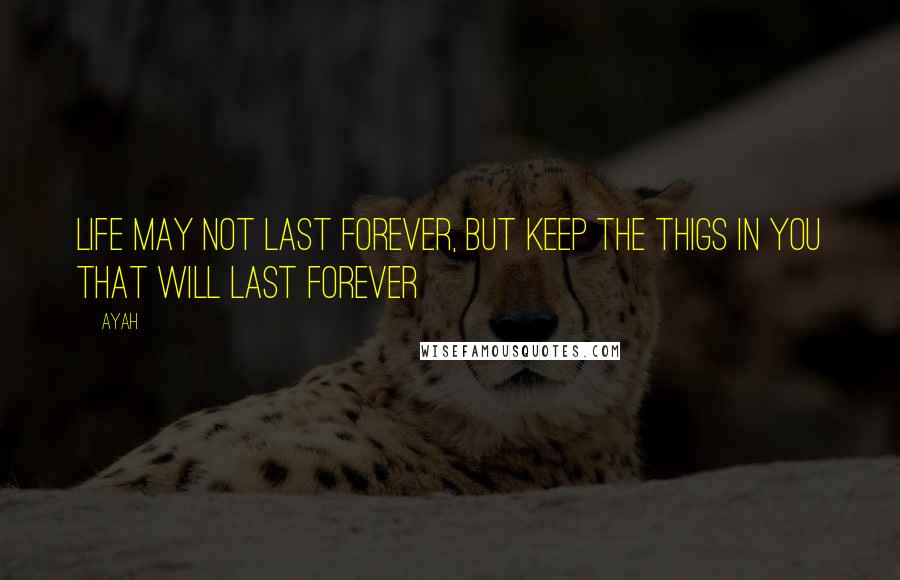 Ayah Quotes: Life may not last forever, but keep the thigs in you that will last forever