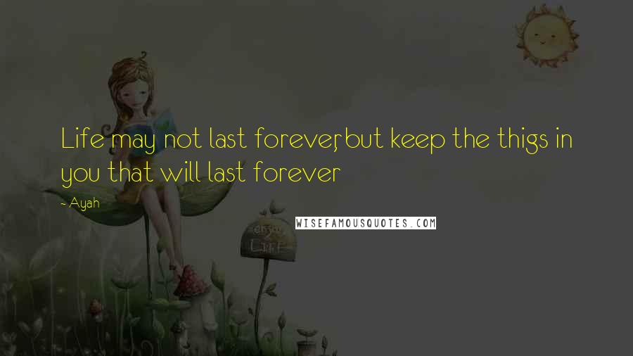 Ayah Quotes: Life may not last forever, but keep the thigs in you that will last forever