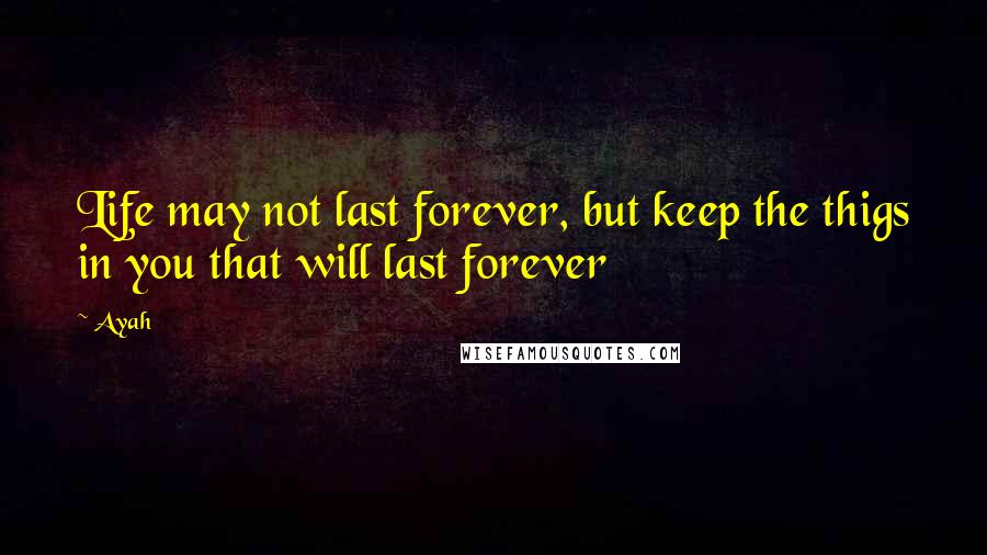 Ayah Quotes: Life may not last forever, but keep the thigs in you that will last forever