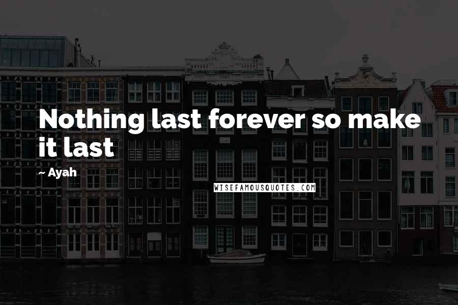 Ayah Quotes: Nothing last forever so make it last