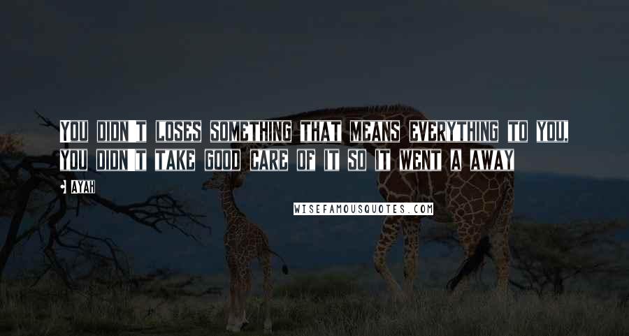 Ayah Quotes: You didn't loses something that means everything to you, you didn't take good care of it so it went a away