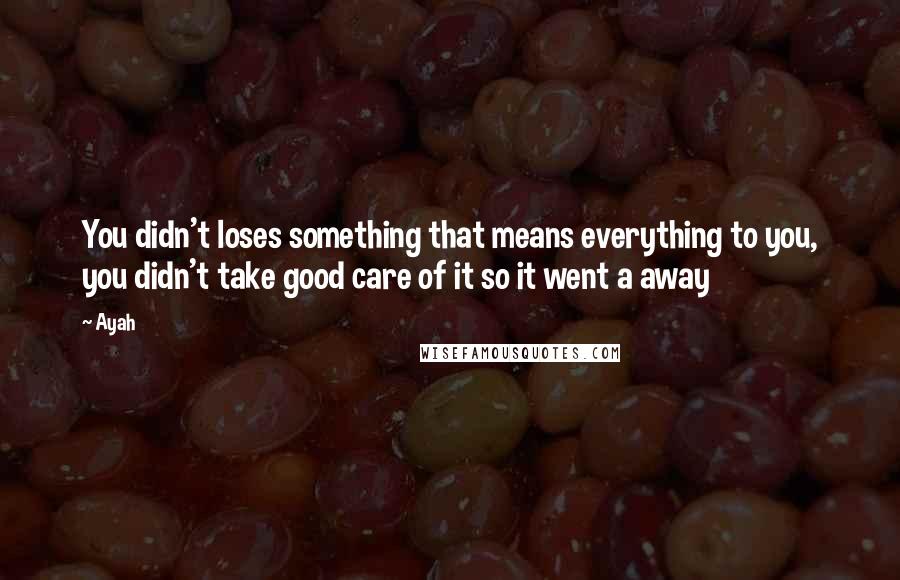 Ayah Quotes: You didn't loses something that means everything to you, you didn't take good care of it so it went a away