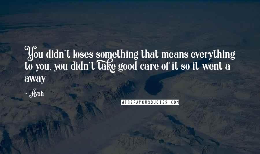 Ayah Quotes: You didn't loses something that means everything to you, you didn't take good care of it so it went a away