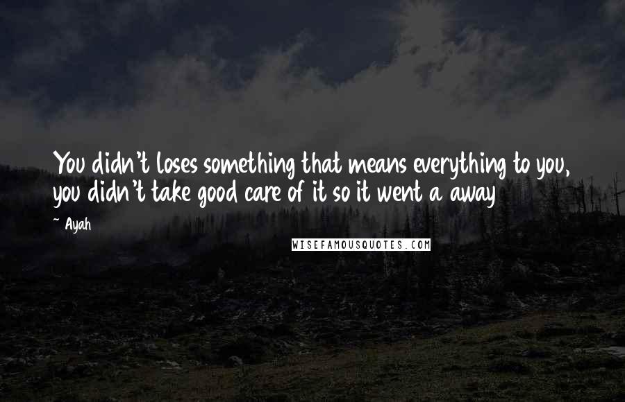 Ayah Quotes: You didn't loses something that means everything to you, you didn't take good care of it so it went a away