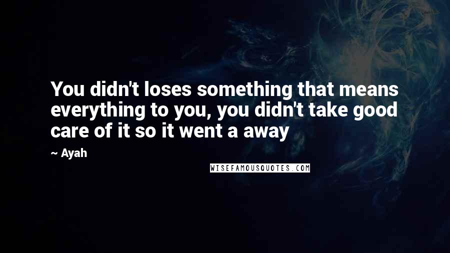 Ayah Quotes: You didn't loses something that means everything to you, you didn't take good care of it so it went a away