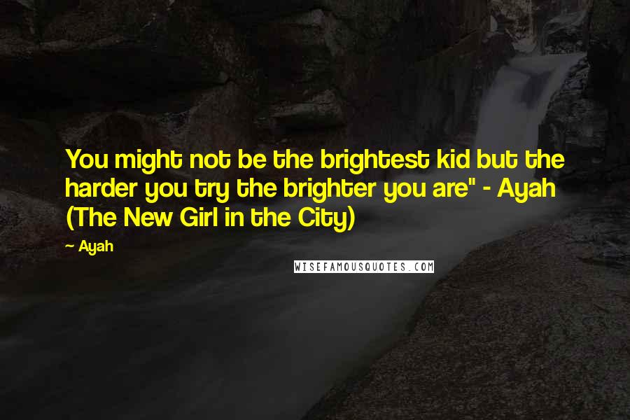 Ayah Quotes: You might not be the brightest kid but the harder you try the brighter you are" - Ayah (The New Girl in the City)