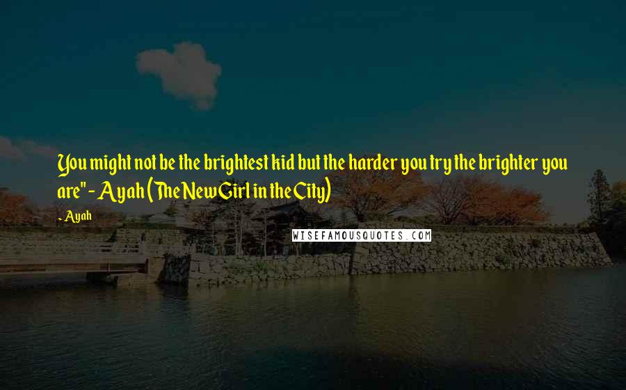 Ayah Quotes: You might not be the brightest kid but the harder you try the brighter you are" - Ayah (The New Girl in the City)