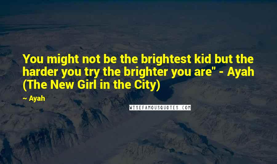 Ayah Quotes: You might not be the brightest kid but the harder you try the brighter you are" - Ayah (The New Girl in the City)