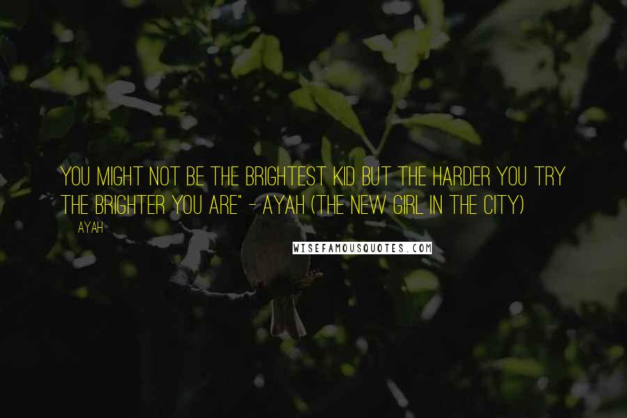 Ayah Quotes: You might not be the brightest kid but the harder you try the brighter you are" - Ayah (The New Girl in the City)