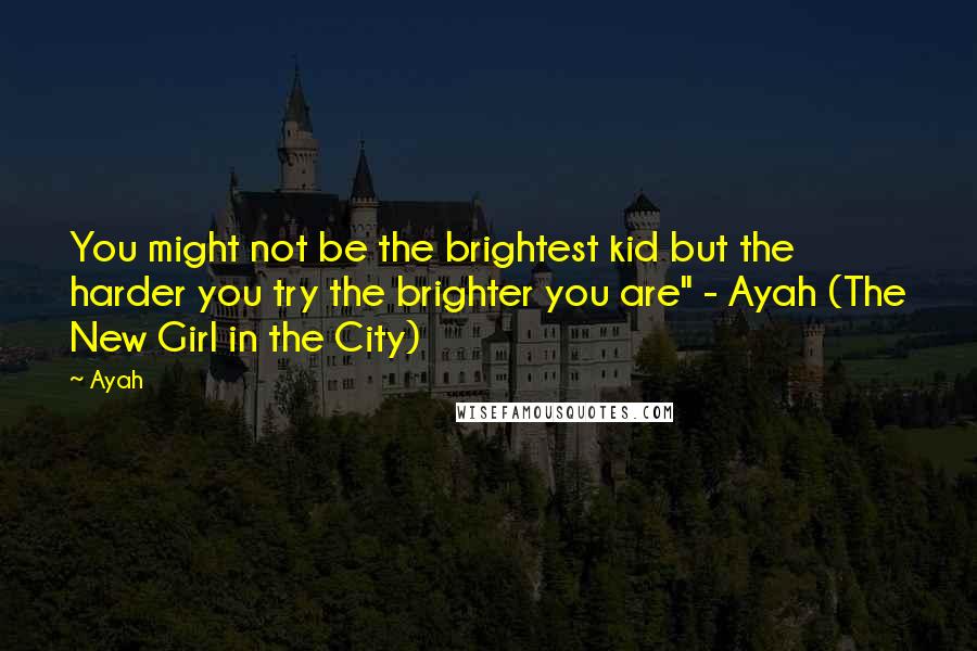 Ayah Quotes: You might not be the brightest kid but the harder you try the brighter you are" - Ayah (The New Girl in the City)