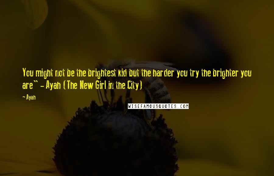 Ayah Quotes: You might not be the brightest kid but the harder you try the brighter you are" - Ayah (The New Girl in the City)