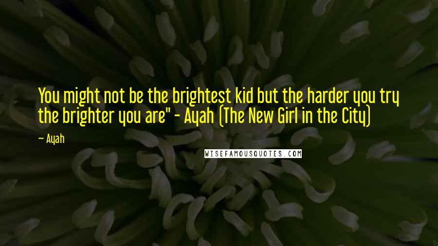 Ayah Quotes: You might not be the brightest kid but the harder you try the brighter you are" - Ayah (The New Girl in the City)