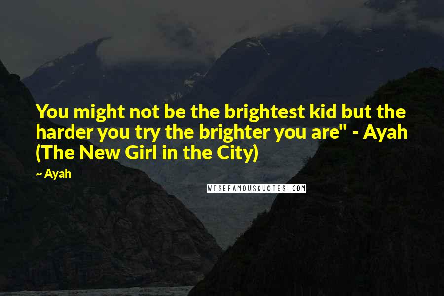 Ayah Quotes: You might not be the brightest kid but the harder you try the brighter you are" - Ayah (The New Girl in the City)