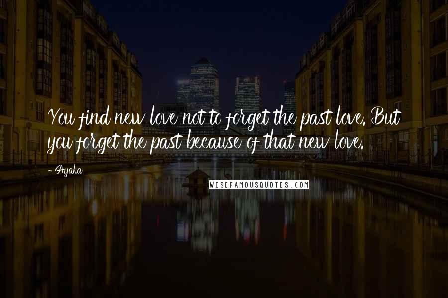 Ayaka Quotes: You find new love not to forget the past love. But you forget the past because of that new love.