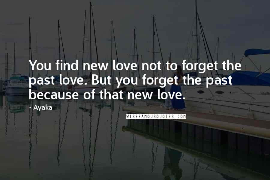 Ayaka Quotes: You find new love not to forget the past love. But you forget the past because of that new love.