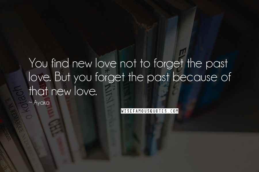 Ayaka Quotes: You find new love not to forget the past love. But you forget the past because of that new love.