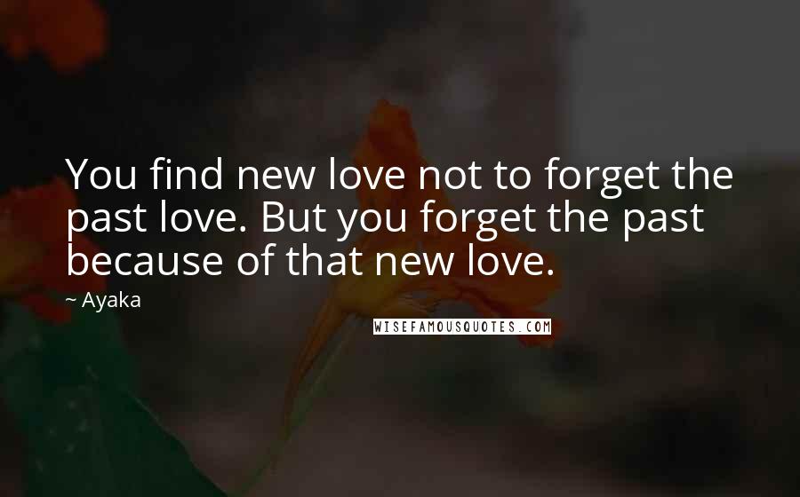 Ayaka Quotes: You find new love not to forget the past love. But you forget the past because of that new love.