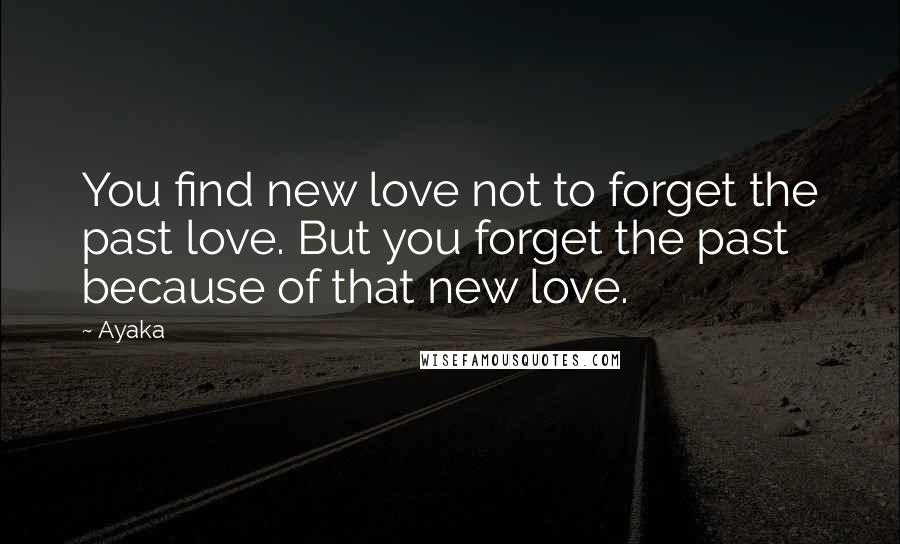 Ayaka Quotes: You find new love not to forget the past love. But you forget the past because of that new love.