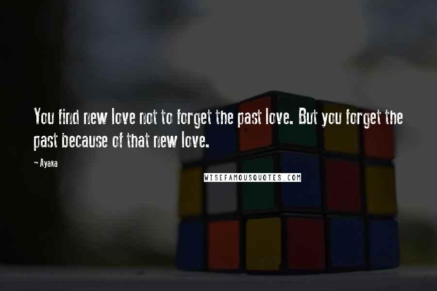 Ayaka Quotes: You find new love not to forget the past love. But you forget the past because of that new love.