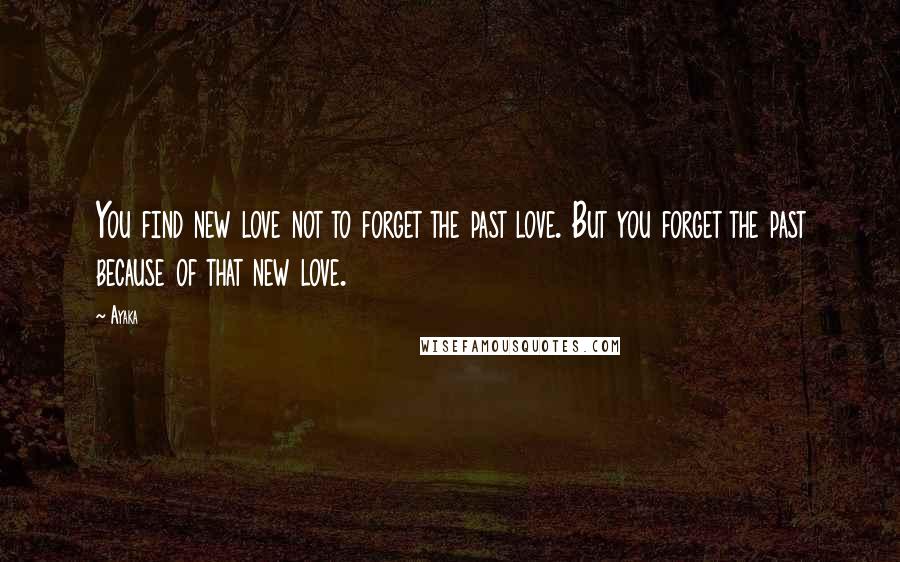 Ayaka Quotes: You find new love not to forget the past love. But you forget the past because of that new love.