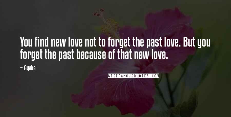 Ayaka Quotes: You find new love not to forget the past love. But you forget the past because of that new love.