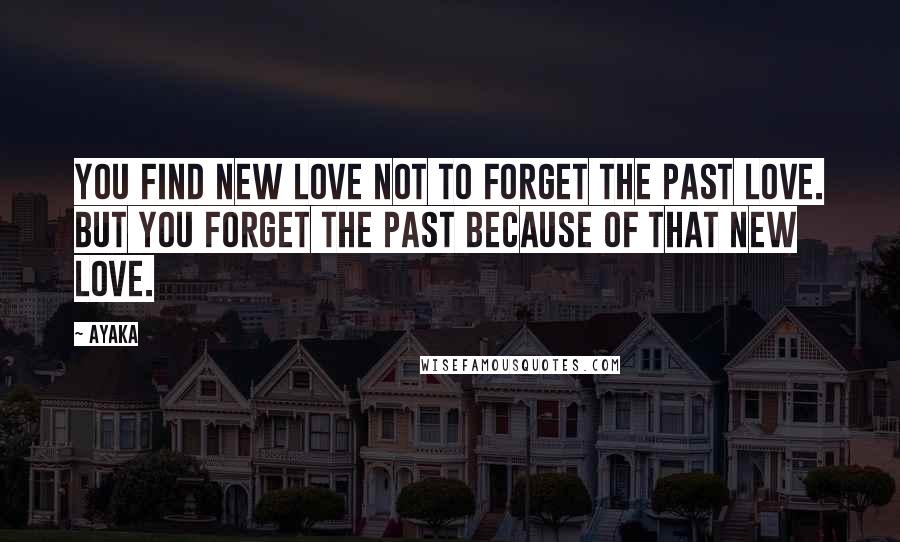 Ayaka Quotes: You find new love not to forget the past love. But you forget the past because of that new love.