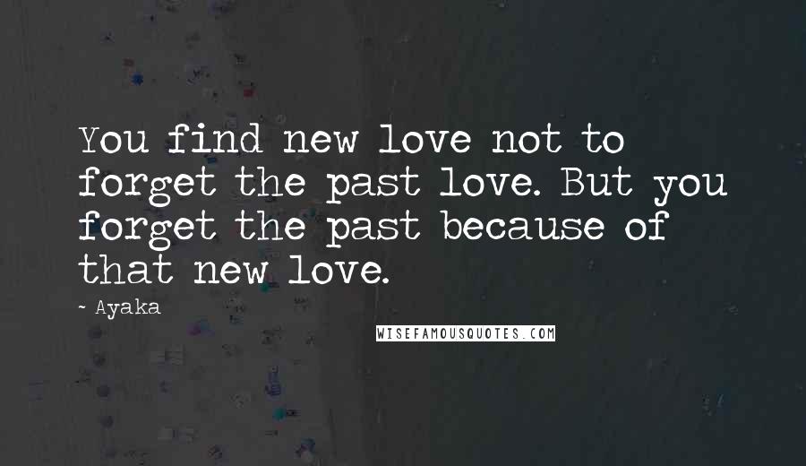 Ayaka Quotes: You find new love not to forget the past love. But you forget the past because of that new love.