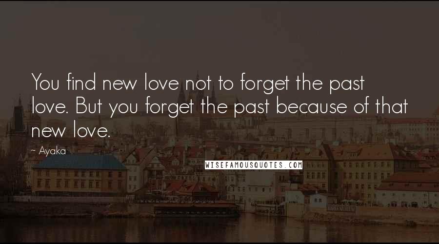 Ayaka Quotes: You find new love not to forget the past love. But you forget the past because of that new love.