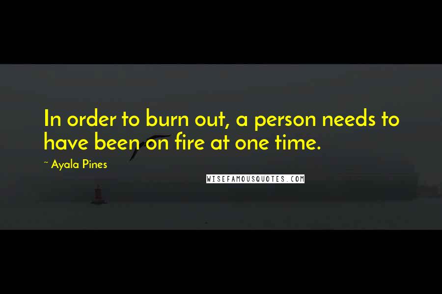 Ayala Pines Quotes: In order to burn out, a person needs to have been on fire at one time.