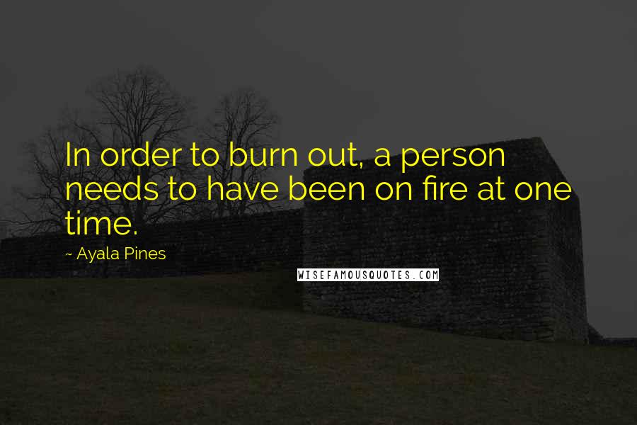 Ayala Pines Quotes: In order to burn out, a person needs to have been on fire at one time.