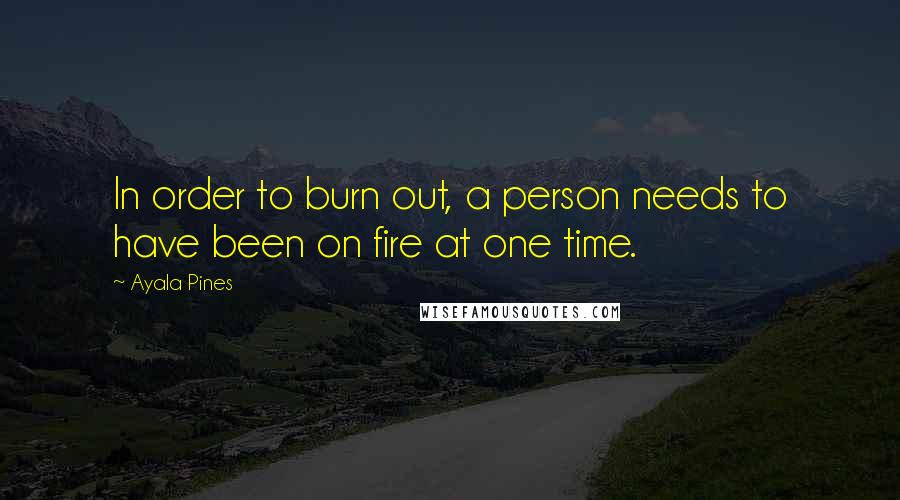 Ayala Pines Quotes: In order to burn out, a person needs to have been on fire at one time.