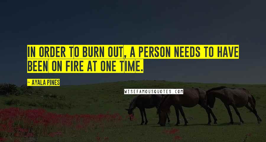 Ayala Pines Quotes: In order to burn out, a person needs to have been on fire at one time.