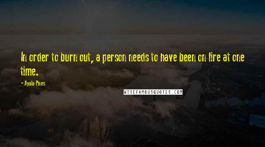 Ayala Pines Quotes: In order to burn out, a person needs to have been on fire at one time.